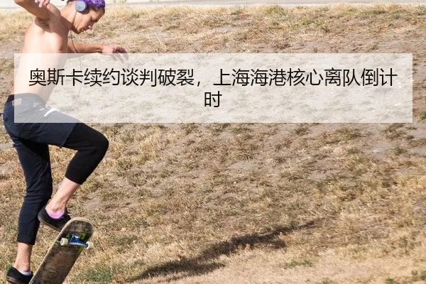 奥斯卡续约谈判破裂，上海海港核心离队倒计时