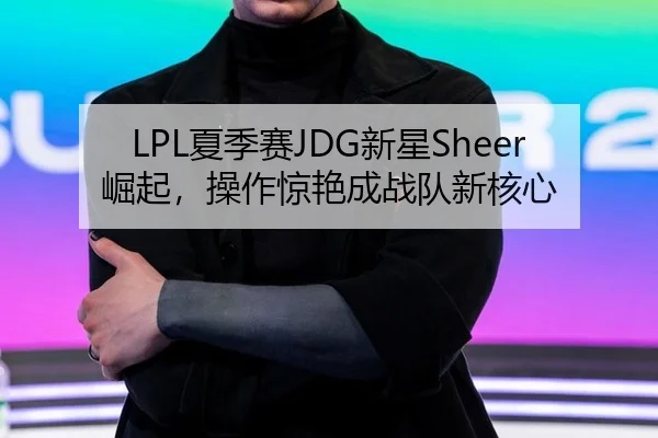 LPL夏季赛JDG新星Sheer崛起，操作惊艳成战队新核心