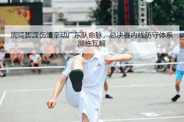 周琦脚踝伤情牵动广东队命脉，总决赛内线防守体系濒临瓦解