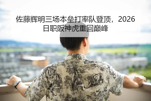 佐藤辉明三场本垒打率队登顶，2026日职阪神虎重回巅峰