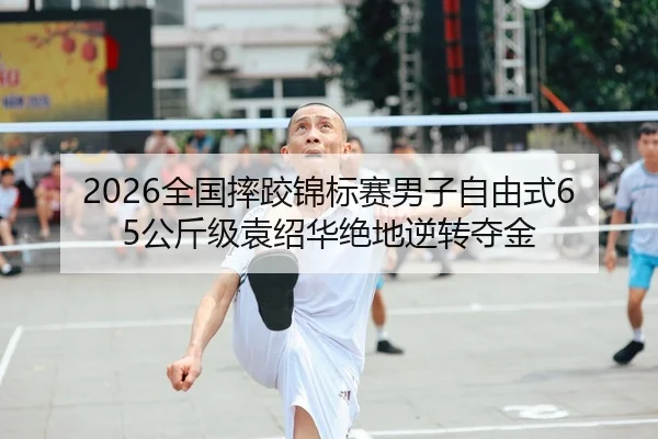2026全国摔跤锦标赛男子自由式65公斤级袁绍华绝地逆转夺金
