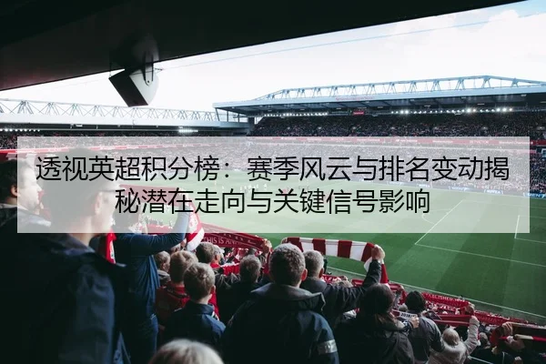 透视英超积分榜：赛季风云与排名变动揭秘潜在走向与关键信号影响