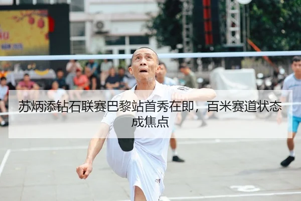 苏炳添钻石联赛巴黎站首秀在即，百米赛道状态成焦点