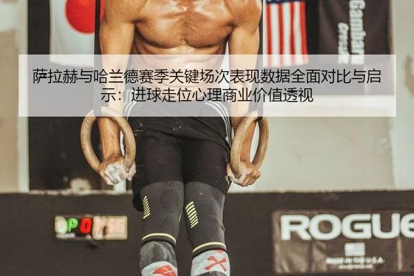 萨拉赫与哈兰德赛季关键场次表现数据全面对比与启示：进球走位心理商业价值透视