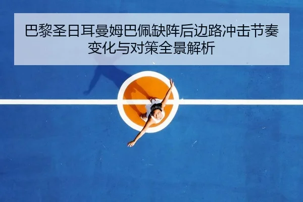 巴黎圣日耳曼姆巴佩缺阵后边路冲击节奏变化与对策全景解析